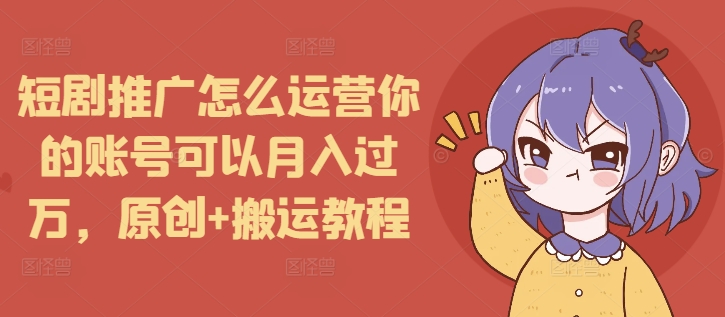 短剧推广怎么运营你的账号可以月入过万，原创+搬运教程-网赚邦---一站式项目拆解教学
