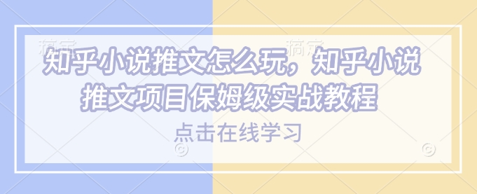 知乎小说推文怎么玩，知乎小说推文项目保姆级实战教程-网赚邦---一站式项目拆解教学