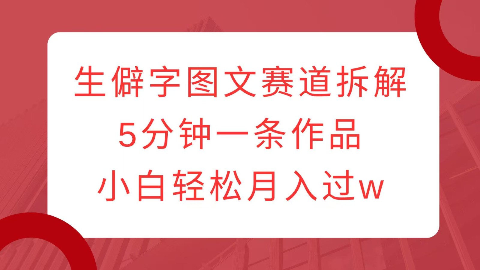 生僻字图文赛道拆解，5分钟一条作品，小白轻松月入过w-网赚邦---一站式项目拆解教学
