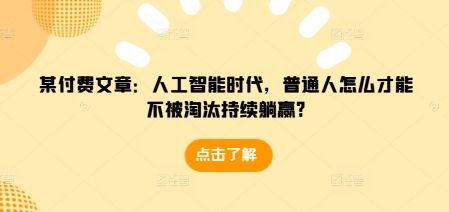 某付费文章：人工智能时代，普通人怎么才能不被淘汰持续躺赢?-网赚邦---一站式项目拆解教学
