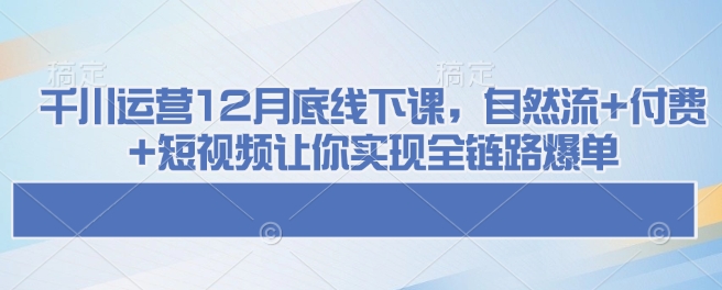 千川运营12月底线下课，自然流+付费+短视频让你实现全链路爆单-网赚邦---一站式项目拆解教学