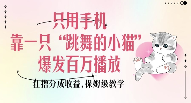 只用手机靠一只“跳舞的小猫”爆发百万播放，狂撸分成收益，保姆级教学-网赚邦---一站式项目拆解教学