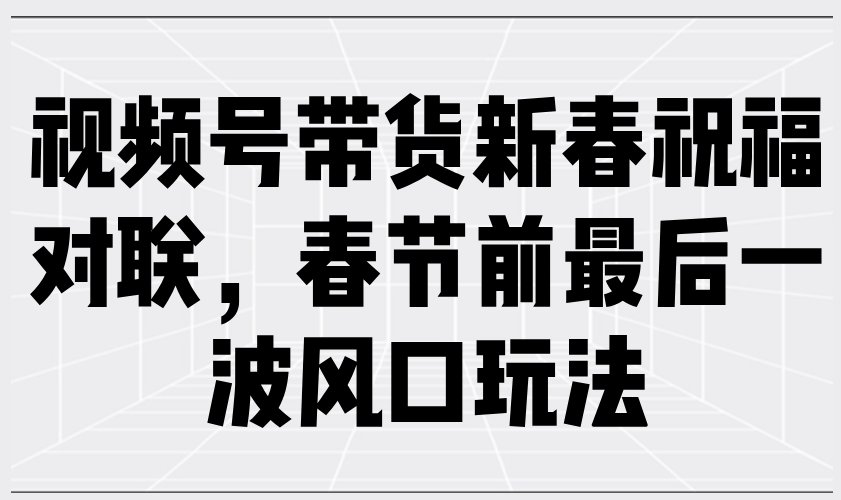 视频号带货新春祝福对联，春节前最后一波风口玩法-网赚邦---一站式项目拆解教学