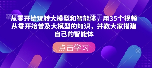 从零开始玩转大模型和智能体，​用35个视频从零开始普及大模型的知识，并教大家搭建自己的智能体-网赚邦---一站式项目拆解教学