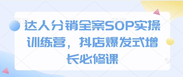 达人分销全案SOP实操训练营，抖店爆发式增长必修课-网赚邦---一站式项目拆解教学