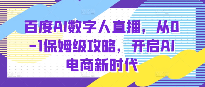 百度AI数字人直播带货，从0-1保姆级攻略，开启AI电商新时代-网赚邦---一站式项目拆解教学