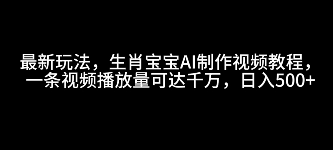 最新玩法，生肖宝宝AI制作视频教程，一条视频播放量可达千万，日入5张【揭秘】-网赚邦---一站式项目拆解教学