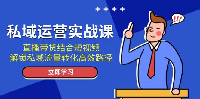 私域运营实战课：直播带货结合短视频，解锁私域流量转化高效路径-网赚邦---一站式项目拆解教学