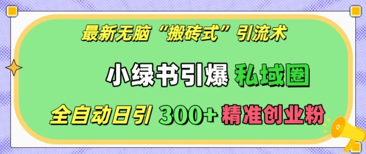 最新无脑“搬砖式”引流术，小绿书引爆私域圈，全自动日引300+精准创业粉【揭秘】-网赚邦---一站式项目拆解教学