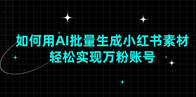 如何用AI批量生成小红书素材，轻松实现万粉账号-网赚邦---一站式项目拆解教学