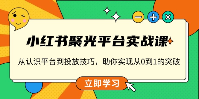 小红书 聚光平台实战课，从认识平台到投放技巧，助你实现从0到1的突破-网赚邦---一站式项目拆解教学
