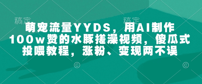 萌宠流量YYDS，用AI制作100w赞的水豚搓澡视频，傻瓜式投喂教程，涨粉、变现两不误-网赚邦---一站式项目拆解教学