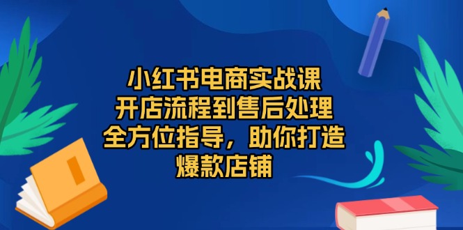 小红书电商实战课，开店流程到售后处理，全方位指导，助你打造爆款店铺-网赚邦---一站式项目拆解教学
