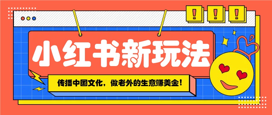 小红书流量新玩法，传播中国传统文化的同时，做老外的生意赚美金！-网赚邦---一站式项目拆解教学