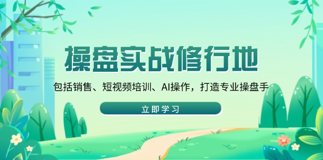 操盘实战修行地：包括销售、短视频培训、AI操作，打造专业操盘手-网赚邦---一站式项目拆解教学