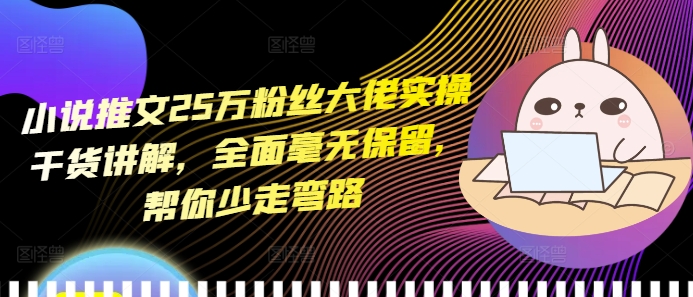 小说推文25万粉丝大佬实操干货讲解，全面毫无保留，帮你少走弯路-网赚邦---一站式项目拆解教学