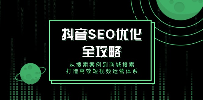 抖音 SEO优化全攻略，从搜索案例到商城搜索，打造高效短视频运营体系-网赚邦---一站式项目拆解教学