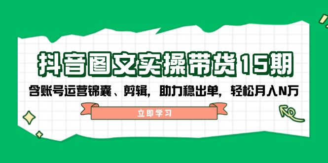 抖音 图文实操带货15期，含账号运营锦囊、剪辑，助力稳出单，轻松月入N万-网赚邦---一站式项目拆解教学