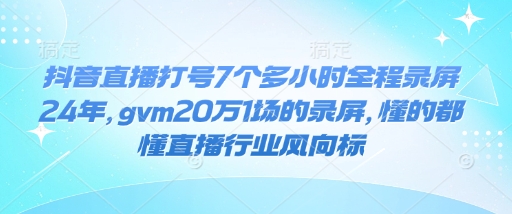 抖音直播打号7个多小时全程录屏24年，gvm20万1场的录屏，懂的都懂直播行业风向标-网赚邦---一站式项目拆解教学