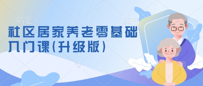 社区居家养老零基础入门课(升级版)了解新手做养老的可行模式，掌握养老项目的筹备方法-网赚邦---一站式项目拆解教学