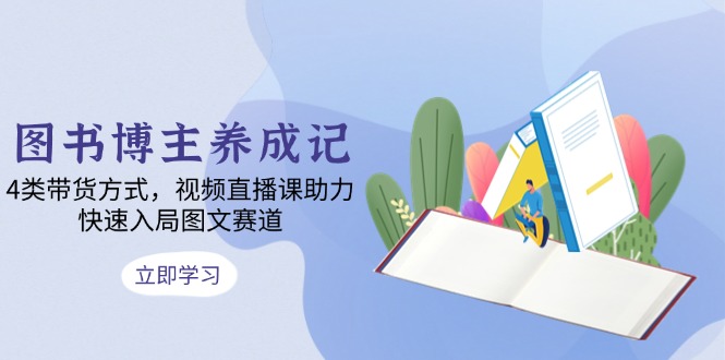 图书博主养成记：4类带货方式，视频直播课助力，快速入局图文赛道-网赚邦---一站式项目拆解教学