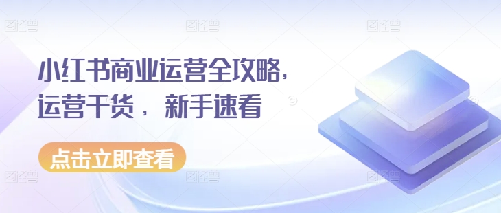小红书商业运营全攻略，运营干货 ，新手速看-网赚邦---一站式项目拆解教学