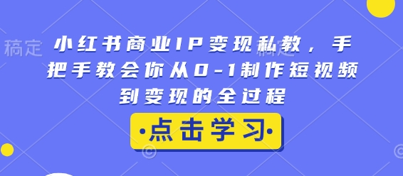 小红书商业IP变现私教，手把手教会你从0-1制作短视频到变现的全过程-网赚邦---一站式项目拆解教学