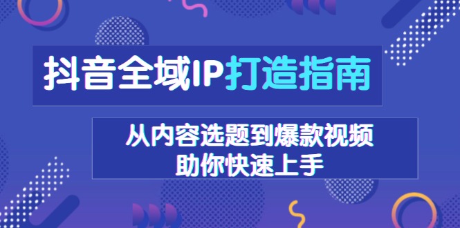 抖音全域IP打造指南，从内容选题到爆款视频，助你快速上手-网赚邦---一站式项目拆解教学
