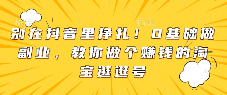 别在抖音里挣扎！0基础做副业，教你做个赚钱的淘宝逛逛号-网赚邦---一站式项目拆解教学