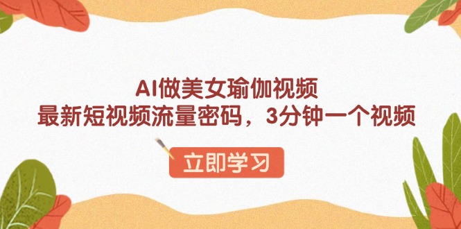 AI做美女瑜伽视频，最新短视频流量密码，3分钟一个视频-网赚邦---一站式项目拆解教学