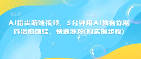 AI指尖萌娃视频，5分钟用AI教会你制作治愈萌娃，快速涨粉(附实操步骤)-网赚邦---一站式项目拆解教学