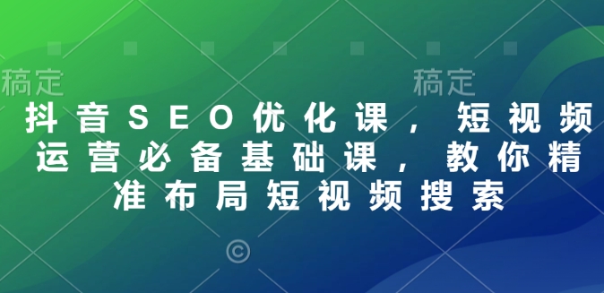 抖音SEO优化课，短视频运营必备基础课，教你精准布局短视频搜索-网赚邦---一站式项目拆解教学