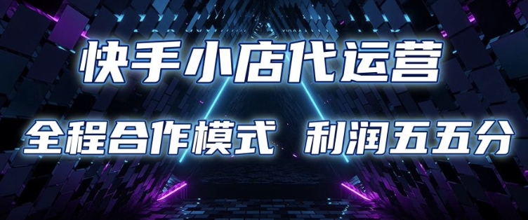 快手小店代运营 限时托管计划 合作模式 利润五五分成【揭秘】-网赚邦---一站式项目拆解教学