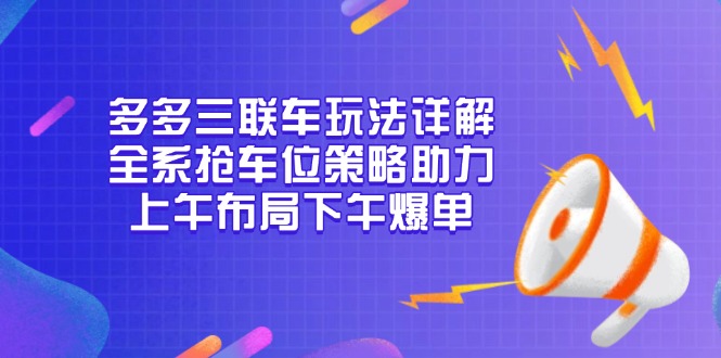 多多三联车玩法详解，全系抢车位策略助力，上午布局下午爆单-网赚邦---一站式项目拆解教学