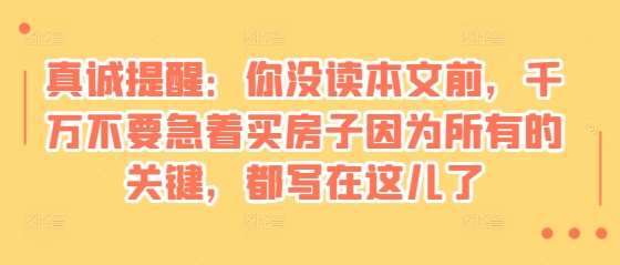 某付费文章：真诚提醒：你没读本文前，千万不要急着买房子因为所有的关键，都写在这儿了-网赚邦---一站式项目拆解教学