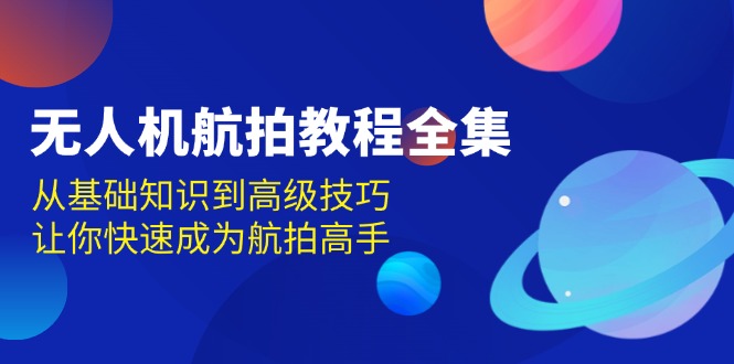 无人机-航拍教程全集，从基础知识到高级技巧，让你快速成为航拍高手-网赚邦---一站式项目拆解教学