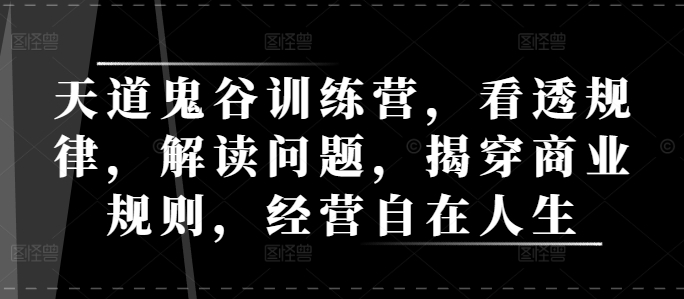 天道鬼谷训练营，看透规律，解读问题，揭穿商业规则，经营自在人生-网赚邦---一站式项目拆解教学