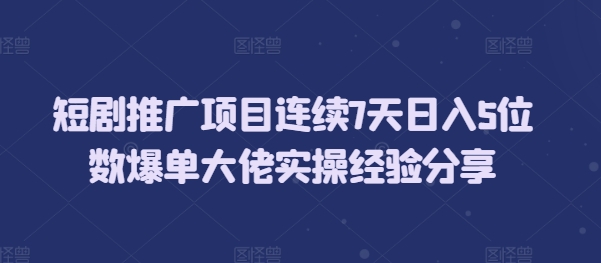 短剧推广项目连续7天日入5位数爆单大佬实操经验分享-网赚邦---一站式项目拆解教学
