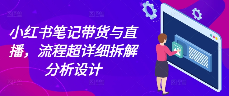 小红书笔记带货与直播，流程超详细拆解分析设计-网赚邦---一站式项目拆解教学
