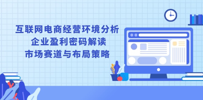 互联网电商经营环境分析, 企业盈利密码解读, 市场赛道与布局策略-网赚邦---一站式项目拆解教学
