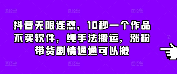 抖音无限连怼，10秒一个作品不买软件，纯手法搬运，涨粉带货剧情通通可以搬-网赚邦---一站式项目拆解教学
