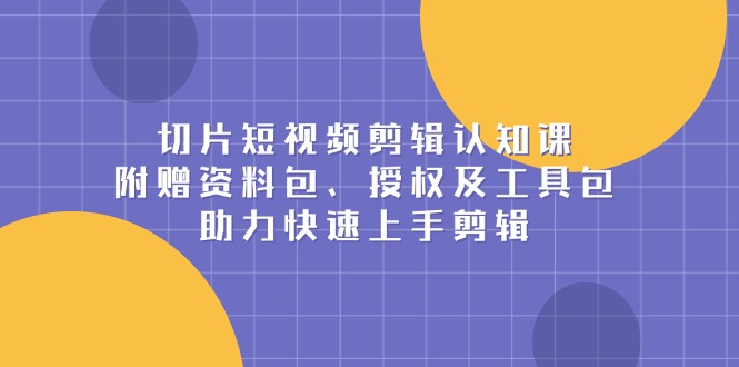 切片短视频剪辑认知课，附赠资料包、授权及工具包，助力快速上手剪辑-网赚邦---一站式项目拆解教学
