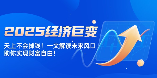2025经济巨变，天上不会掉钱！一文解读未来风口，助你实现财富自由！-网赚邦---一站式项目拆解教学