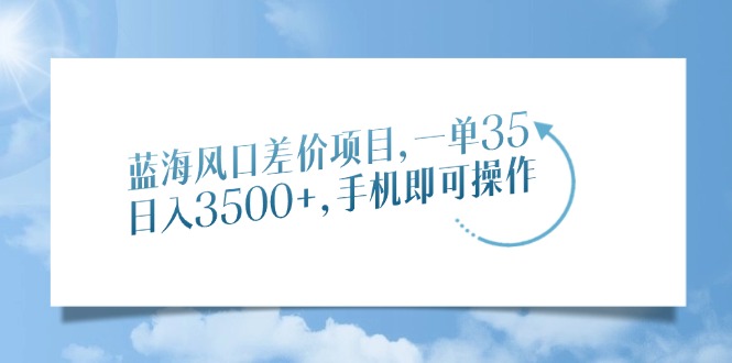 蓝海风口差价项目，一单35，日入3500+，手机即可操作-网赚邦---一站式项目拆解教学