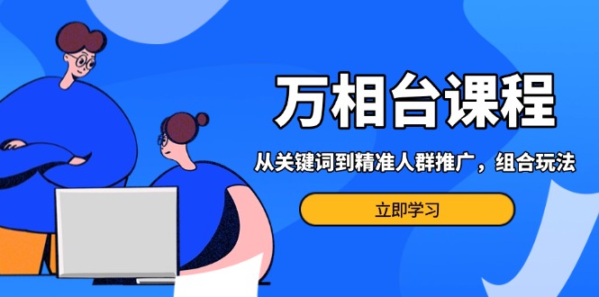 万相台课程：从关键词到精准人群推广，组合玩法高效应对多场景电商营销…-网赚邦---一站式项目拆解教学