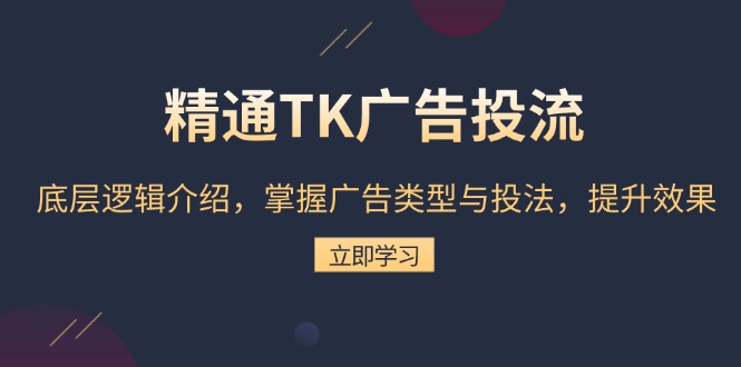 精通TK广告投流：底层逻辑介绍，掌握广告类型与投法，提升效果-网赚邦---一站式项目拆解教学