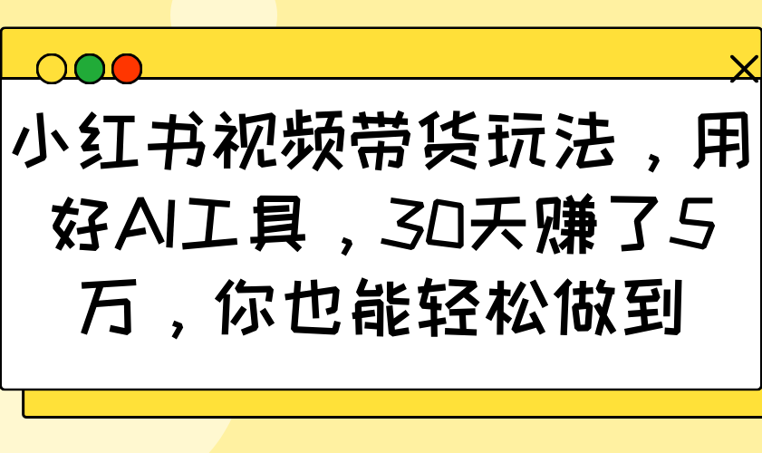 小红书视频带货玩法，用好AI工具，30天赚了5万，你也能轻松做到-网赚邦---一站式项目拆解教学