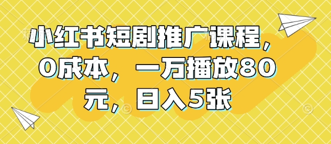 小红书短剧推广课程，0成本，一万播放80元，日入5张-网赚邦---一站式项目拆解教学