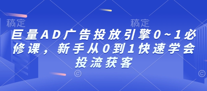 巨量AD广告投放引擎0~1必修课，新手从0到1快速学会投流获客-网赚邦---一站式项目拆解教学