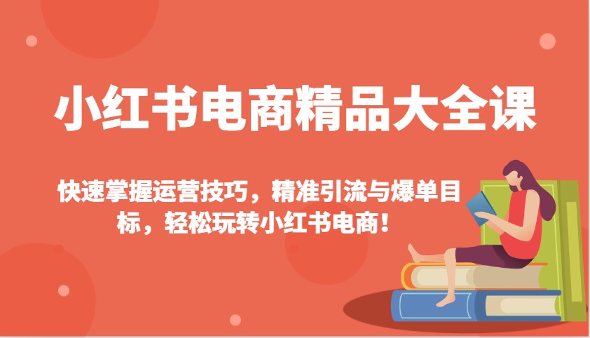 小红书电商精品大全课：快速掌握运营技巧，精准引流与爆单目标，轻松玩转小红书电商！-网赚邦---一站式项目拆解教学